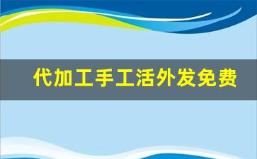 代加工手工活外发免费 来料加工